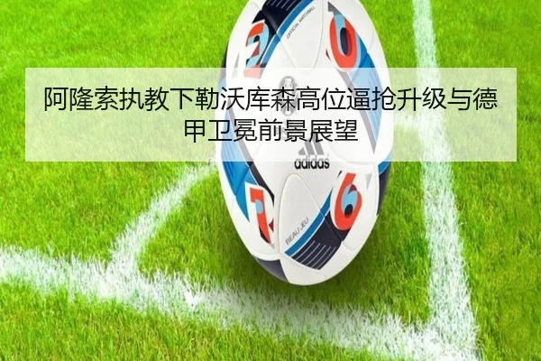 阿隆索执教下勒沃库森高位逼抢升级与德甲卫冕前景展望