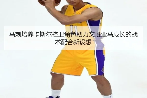 马刺培养卡斯尔控卫角色助力文班亚马成长的战术配合新设想