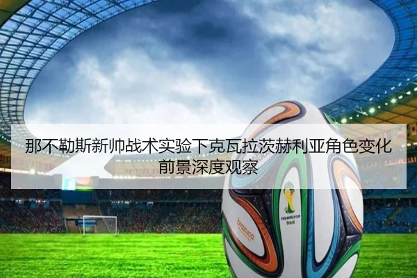那不勒斯新帅战术实验下克瓦拉茨赫利亚角色变化前景深度观察