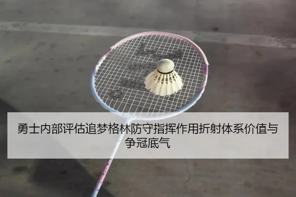 勇士内部评估追梦格林防守指挥作用折射体系价值与争冠底气
