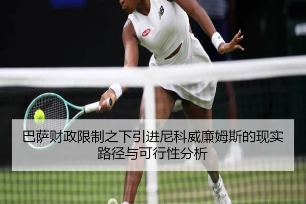 巴萨财政限制之下引进尼科威廉姆斯的现实路径与可行性分析