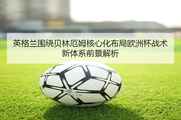 英格兰围绕贝林厄姆核心化布局欧洲杯战术新体系前景解析
