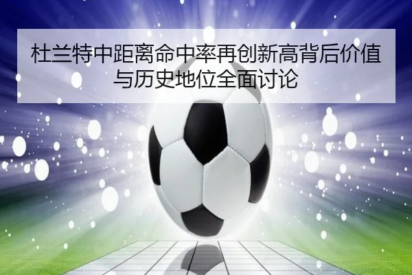 杜兰特中距离命中率再创新高背后价值与历史地位全面讨论