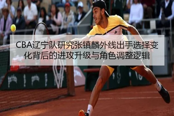CBA辽宁队研究张镇麟外线出手选择变化背后的进攻升级与角色调整逻辑
